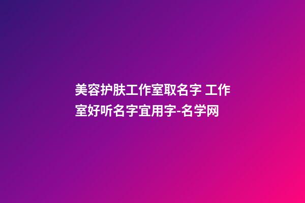 美容护肤工作室取名字 工作室好听名字宜用字-名学网-第1张-店铺起名-玄机派